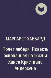 Маргарет Хаббард - Полет лебедя: Повесть основанная на жизни Ханса Кристиана Андерсена