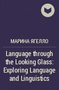 Марина Ягелло - Language through the Looking Glass: Exploring Language and Linguistics