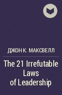 Джон Максвелл - The 21 Irrefutable Laws of Leadership