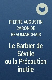 Pierre Augustin Caron de Beaumarchais - Le Barbier de Séville ou la Précaution inutile