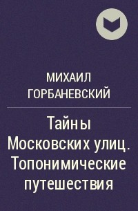 Михаил Горбаневский - Тайны Московских улиц. Топонимические путешествия