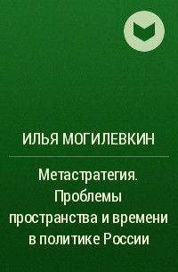 Илья Могилевкин - Метастратегия. Проблемы пространства и времени в политике России