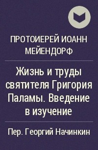 Протоиерей Иоанн Мейендорф - Жизнь и труды святителя Григория Паламы. Введение в изучение