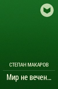 Степан Макаров - Мир не вечен...