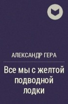 Александр Гера - Все мы с желтой подводной лодки