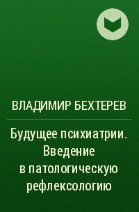 Владимир Бехтерев - Будущее психиатрии. Введение в патологическую рефлексологию