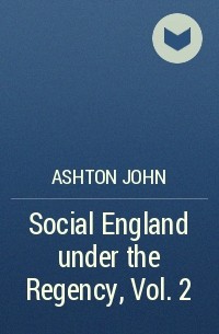 Ashton John - Social England under the Regency, Vol. 2 