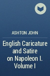 Ashton John - English Caricature and Satire on Napoleon I.  Volume I 