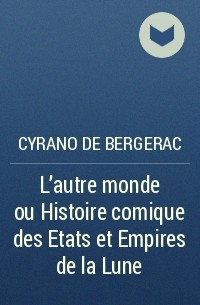 Сирано де Бержерак - L'autre monde ou Histoire comique des Etats et Empires de la Lune