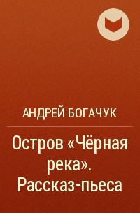 Андрей Богачук - Остров «Чёрная река». Рассказ-пьеса
