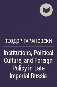 Федор Тарановский - Institutions, Political Culture, and Foreign Policy in Late Imperial Russia