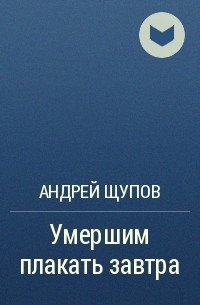 Андрей Щупов - Умершим плакать завтра