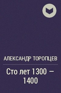 Александр Торопцев - Сто лет 1300 - 1400