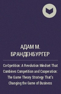 Адам М. Бранденбургер - Co-Opetition: A Revolution Mindset That Combines Competition and Cooperation : The Game Theory Strategy That's Changing the Game of Business