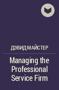 Дэвид Майстер - Managing the Professional Service Firm
