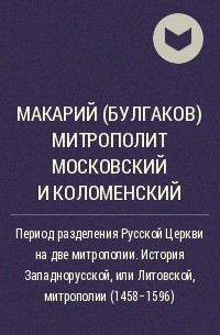 Макарий (Булгаков) митрополит Московский и Коломенский - Период разделения Русской Церкви на две митрополии. История Западнорусской, или Литовской, митрополии (1458-1596)