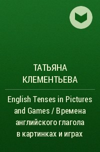 Татьяна Клементьева - English Tenses in Pictures and Games / Времена английского глагола в картинках и играх