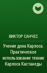 Виктор Санчес - Учение дона Карлоса. Практическое использование техник Карлоса Кастанеды