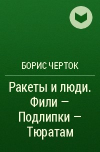 Борис Черток - Ракеты и люди. Фили - Подлипки - Тюратам