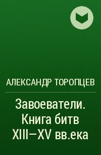 Александр Торопцев - Завоеватели. Книга битв XIII-XV века