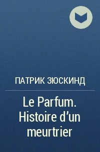Патрик Зюскинд - Le Parfum. Histoire d'un meurtrier