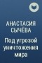 Анастасия Сычёва - Под угрозой уничтожения мира