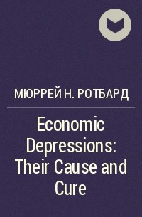 Мюррей Н. Ротбард - Economic Depressions: Their Cause and Cure