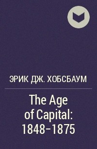 Эрик Дж. Хобсбаум - The Age of Capital: 1848-1875