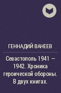 Геннадий Ванеев - Севастополь 1941 - 1942. Хроника героической обороны. В двух книгах.