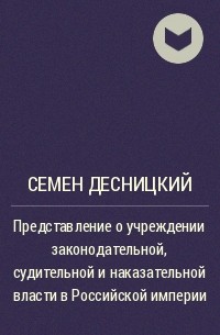 Семен Десницкий - Представление о учреждении законодательной, судительной и наказательной власти в Российской империи