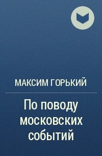 Максим Горький - По поводу московских событий