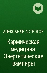Александр Астрогор - Кармическая медицина. Энергетические вампиры