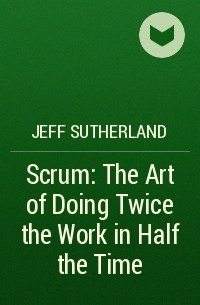 Джефф Сазерленд - Scrum: The Art of Doing Twice the Work in Half the Time