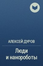Алексей Дуров - Люди и нанороботы