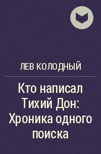 Лев Колодный - Кто написал Тихий Дон: Хроника одного поиска