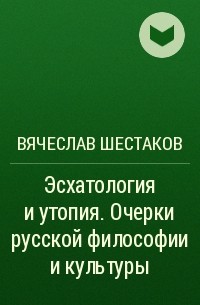 Вячеслав Шестаков - Эсхатология и утопия. Очерки русской философии и культуры