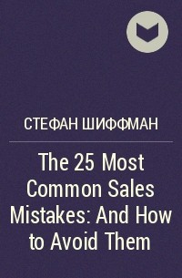 Стивен Шиффман - The 25 Most Common Sales Mistakes: And How to Avoid Them