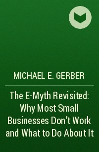 Michael E. Gerber - The E-Myth Revisited: Why Most Small Businesses Don't Work and What to Do About It