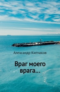 Александр Кипчаков - Враг моего врага…