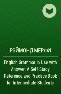 Рэймонд Мерфи - English Grammar in Use with Answer: A Self-Study Reference and Practice Book for Intermediate Students