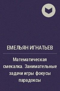 Емельян Игнатьев - Математическая смекалка. Занимательные задачи игры фокусы парадоксы