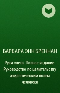 Барбара Энн Бреннан - Руки света. Полное издание. Руководство по целительству энергетическим полем человека