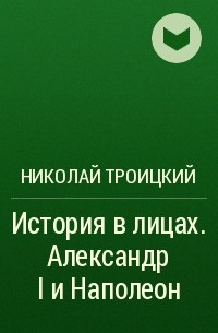 Николай Троицкий - История в лицах. Александр I и Наполеон