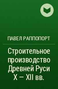 Павел Раппопорт - Строительное производство Древней Руси Х - XII вв.