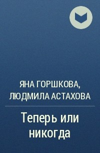 Яна Горшкова, Людмила Астахова - Теперь или никогда