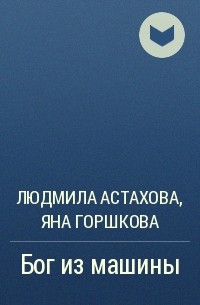 Людмила Астахова, Яна Горшкова - Бог из машины