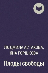 Людмила Астахова, Яна Горшкова - Плоды свободы