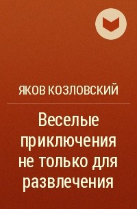 Яков Козловский - Веселые приключения не только для развлечения