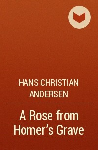 Hans Christian Andersen - A Rose from Homer's Grave