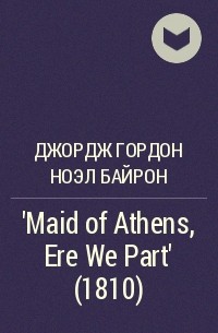 Джордж Гордон Ноэл Байрон -  'Maid of Athens, Ere We Part' (1810)